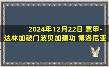 2024年12月22日 意甲-达林加破门波贝加建功 博洛尼亚2-0都灵